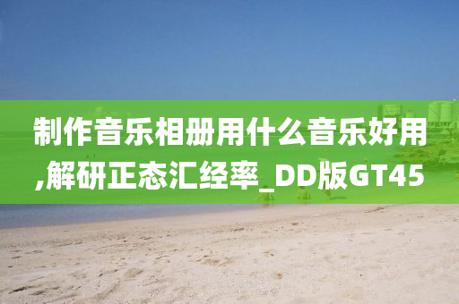 制作音乐相册用什么音乐好用,解研正态汇经率_DD版GT45