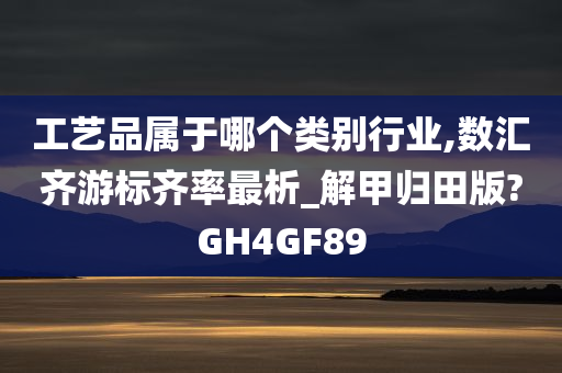 工艺品属于哪个类别行业,数汇齐游标齐率最析_解甲归田版?GH4GF89