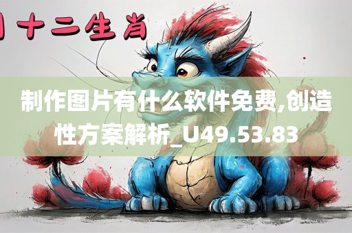 制作图片有什么软件免费,创造性方案解析_U49.53.83