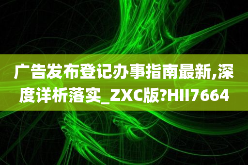 广告发布登记办事指南最新,深度详析落实_ZXC版?HII7664