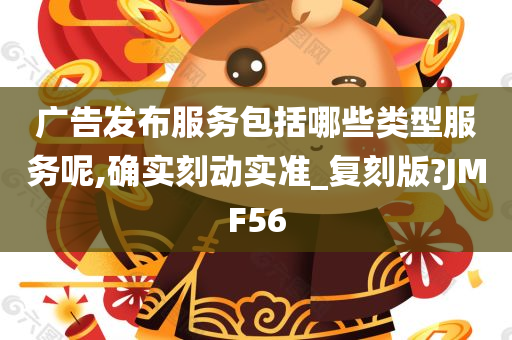 广告发布服务包括哪些类型服务呢,确实刻动实准_复刻版?JMF56