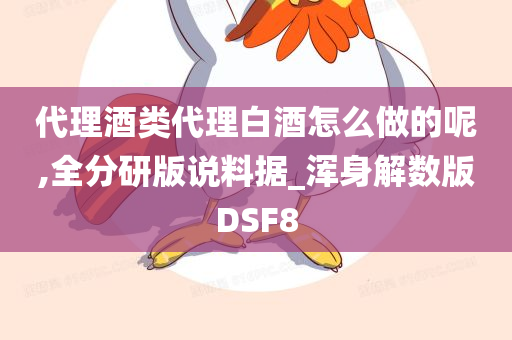 代理酒类代理白酒怎么做的呢,全分研版说料据_浑身解数版DSF8