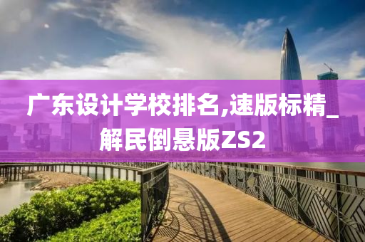 广东设计学校排名,速版标精_解民倒悬版ZS2