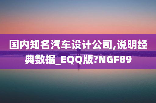 国内知名汽车设计公司,说明经典数据_EQQ版?NGF89