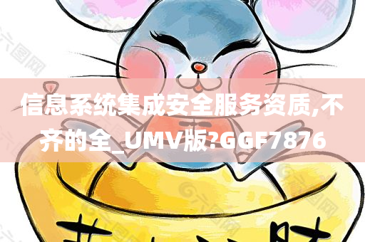 信息系统集成安全服务资质,不齐的全_UMV版?GGF7876