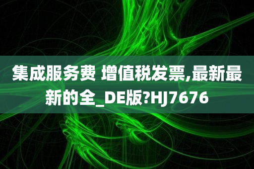 集成服务费 增值税发票,最新最新的全_DE版?HJ7676