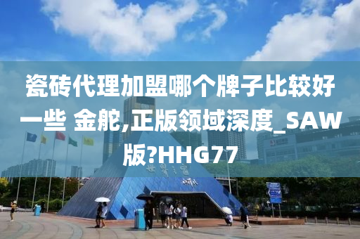 瓷砖代理加盟哪个牌子比较好一些 金舵,正版领域深度_SAW版?HHG77