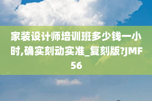 家装设计师培训班多少钱一小时,确实刻动实准_复刻版?JMF56