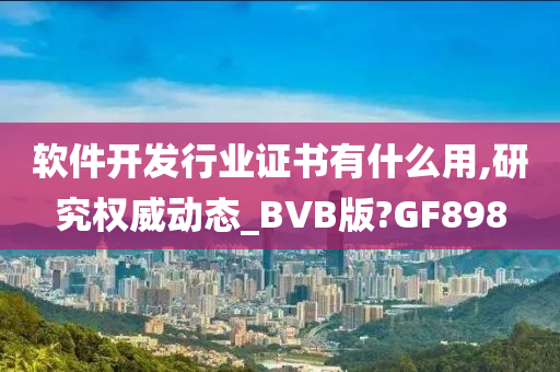 软件开发行业证书有什么用,研究权威动态_BVB版?GF898