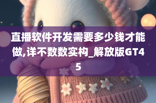 直播软件开发需要多少钱才能做,详不数数实构_解放版GT45