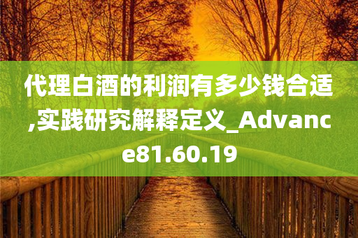 代理白酒的利润有多少钱合适,实践研究解释定义_Advance81.60.19