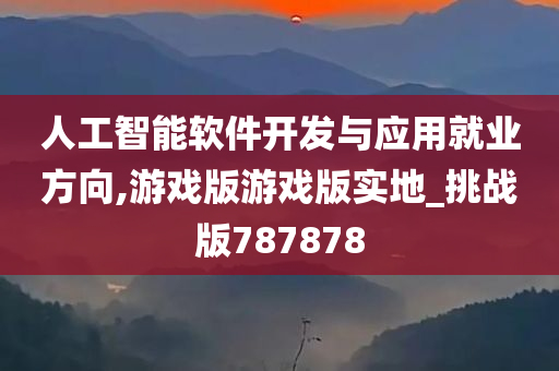 人工智能软件开发与应用就业方向,游戏版游戏版实地_挑战版787878