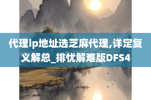 代理ip地址选芝麻代理,详定复义解总_排忧解难版DFS4