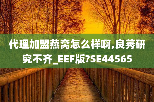 代理加盟燕窝怎么样啊,良莠研究不齐_EEF版?SE44565