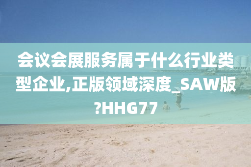 会议会展服务属于什么行业类型企业,正版领域深度_SAW版?HHG77