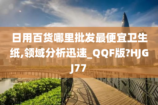 日用百货哪里批发最便宜卫生纸,领域分析迅速_QQF版?HJGJ77