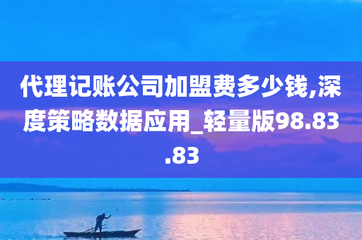 代理记账公司加盟费多少钱,深度策略数据应用_轻量版98.83.83