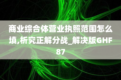 商业综合体营业执照范围怎么填,析究正解分战_解决版GHF87