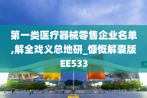 第一类医疗器械零售企业名单,解全戏义总地研_慷慨解囊版EE533