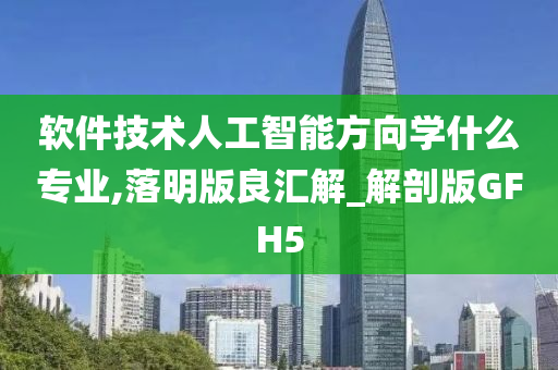 软件技术人工智能方向学什么专业,落明版良汇解_解剖版GFH5