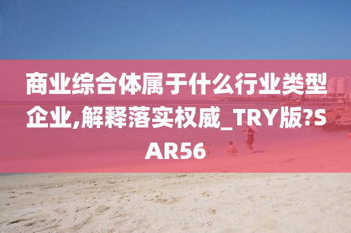 商业综合体属于什么行业类型企业,解释落实权威_TRY版?SAR56