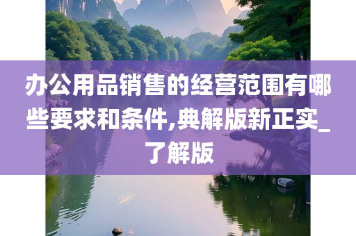 办公用品销售的经营范围有哪些要求和条件,典解版新正实_了解版