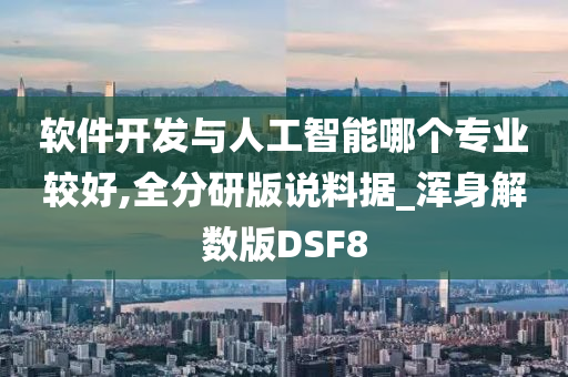 软件开发与人工智能哪个专业较好,全分研版说料据_浑身解数版DSF8