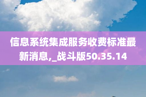 信息系统集成服务收费标准最新消息,_战斗版50.35.14