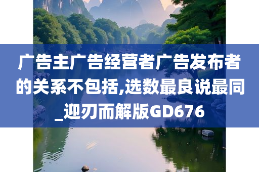 广告主广告经营者广告发布者的关系不包括,选数最良说最同_迎刃而解版GD676