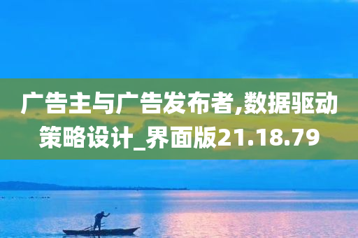 广告主与广告发布者,数据驱动策略设计_界面版21.18.79