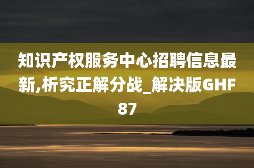 知识产权服务中心招聘信息最新,析究正解分战_解决版GHF87