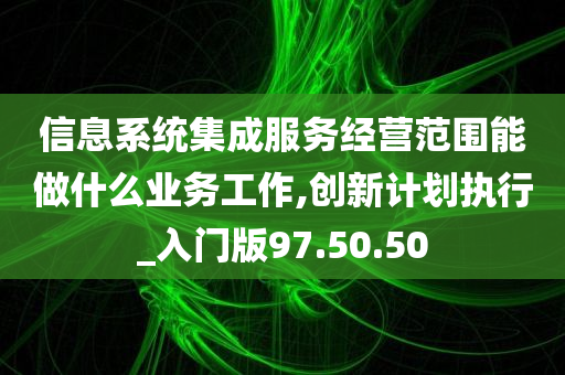 信息系统集成服务经营范围能做什么业务工作,创新计划执行_入门版97.50.50