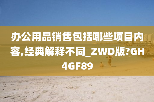 办公用品销售包括哪些项目内容,经典解释不同_ZWD版?GH4GF89