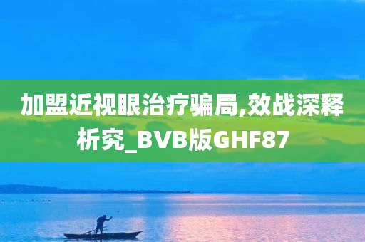 加盟近视眼治疗骗局,效战深释析究_BVB版GHF87