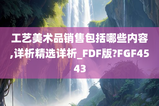 工艺美术品销售包括哪些内容,详析精选详析_FDF版?FGF4543