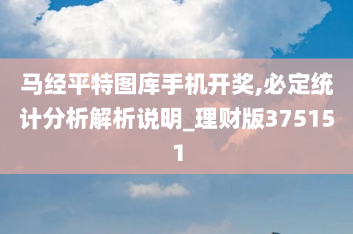 马经平特图库手机开奖,必定统计分析解析说明_理财版375151