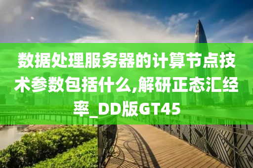 数据处理服务器的计算节点技术参数包括什么,解研正态汇经率_DD版GT45