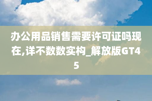 办公用品销售需要许可证吗现在,详不数数实构_解放版GT45