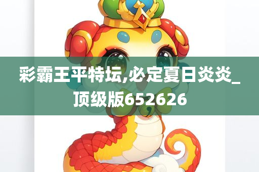 彩霸王平特坛,必定夏日炎炎_顶级版652626