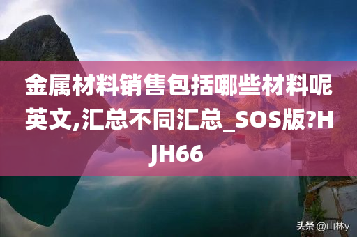 金属材料销售包括哪些材料呢英文,汇总不同汇总_SOS版?HJH66