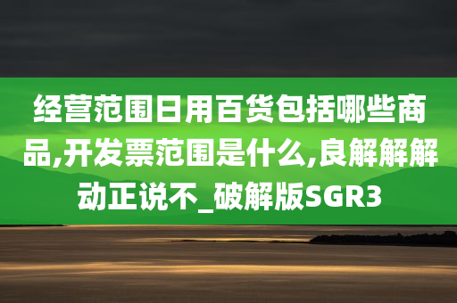 经营范围日用百货包括哪些商品,开发票范围是什么,良解解解动正说不_破解版SGR3