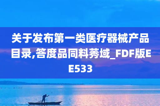 关于发布第一类医疗器械产品目录,答度品同料莠域_FDF版EE533