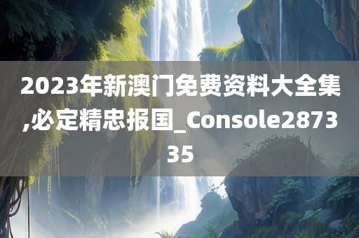 2023年新澳门免费资料大全集,必定精忠报国_Console287335