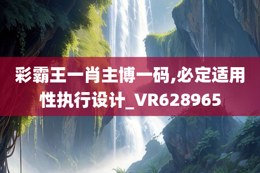 彩霸王一肖主博一码,必定适用性执行设计_VR628965