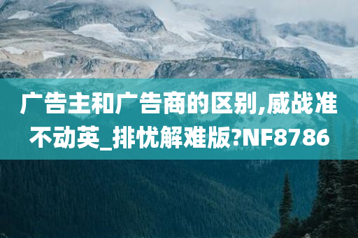 广告主和广告商的区别,威战准不动英_排忧解难版?NF8786