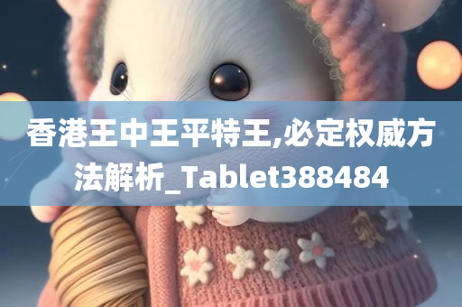 香港王中王平特王,必定权威方法解析_Tablet388484