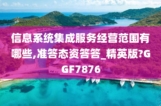 信息系统集成服务经营范围有哪些,准答态资答答_精英版?GGF7876