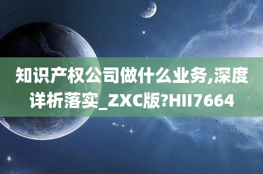 知识产权公司做什么业务,深度详析落实_ZXC版?HII7664