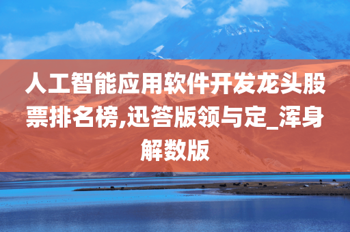 人工智能应用软件开发龙头股票排名榜,迅答版领与定_浑身解数版