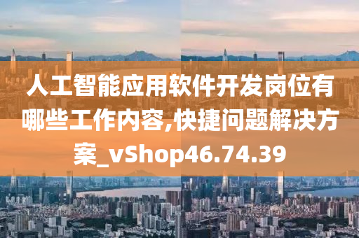 人工智能应用软件开发岗位有哪些工作内容,快捷问题解决方案_vShop46.74.39